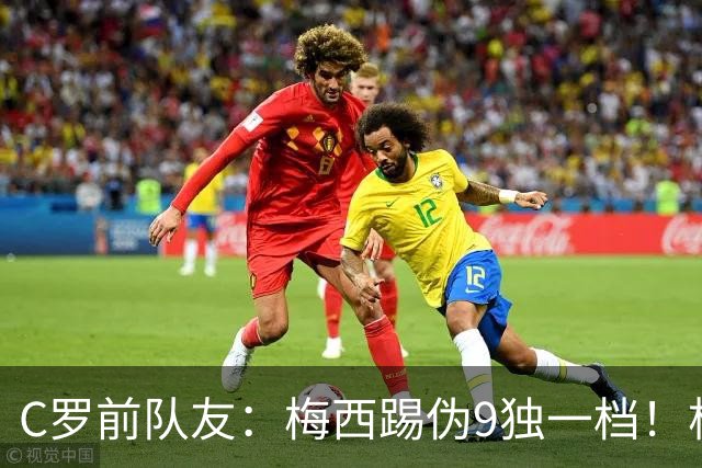 C罗前队友：梅西踢伪9独一档！根本无法被防守！